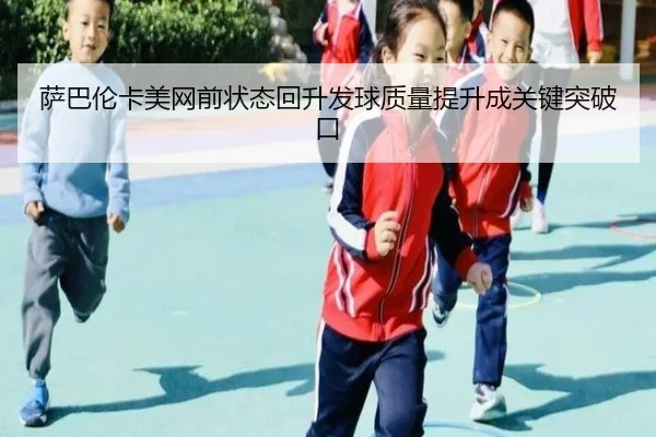 萨巴伦卡美网前状态回升发球质量提升成关键突破口