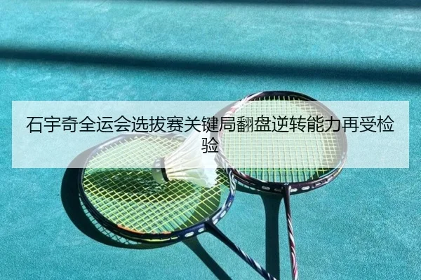 石宇奇全运会选拔赛关键局翻盘逆转能力再受检验