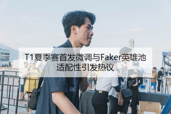 T1夏季赛首发微调与Faker英雄池适配性引发热议